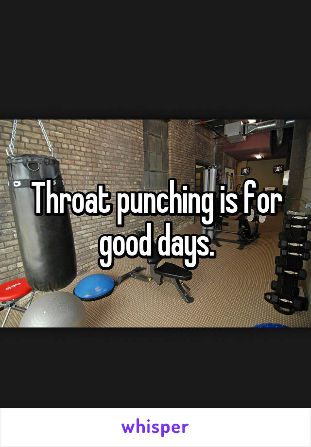 Throat punching is for good days.