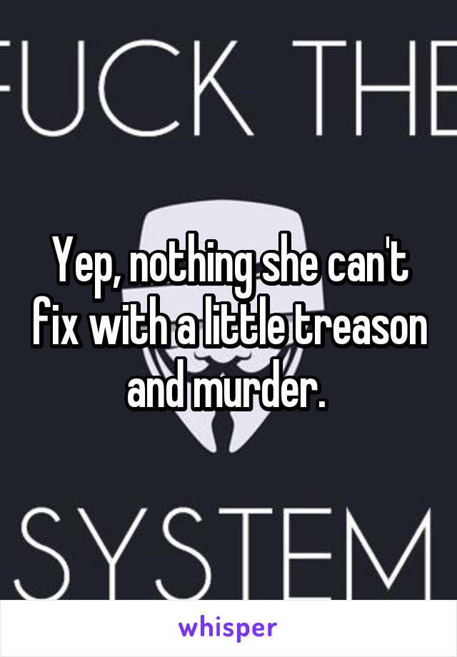 Yep, nothing she can't fix with a little treason and murder. 