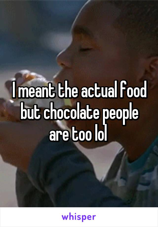 I meant the actual food but chocolate people are too lol 