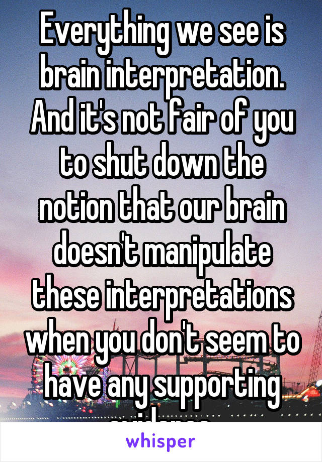 Everything we see is brain interpretation. And it's not fair of you to shut down the notion that our brain doesn't manipulate these interpretations when you don't seem to have any supporting evidence 