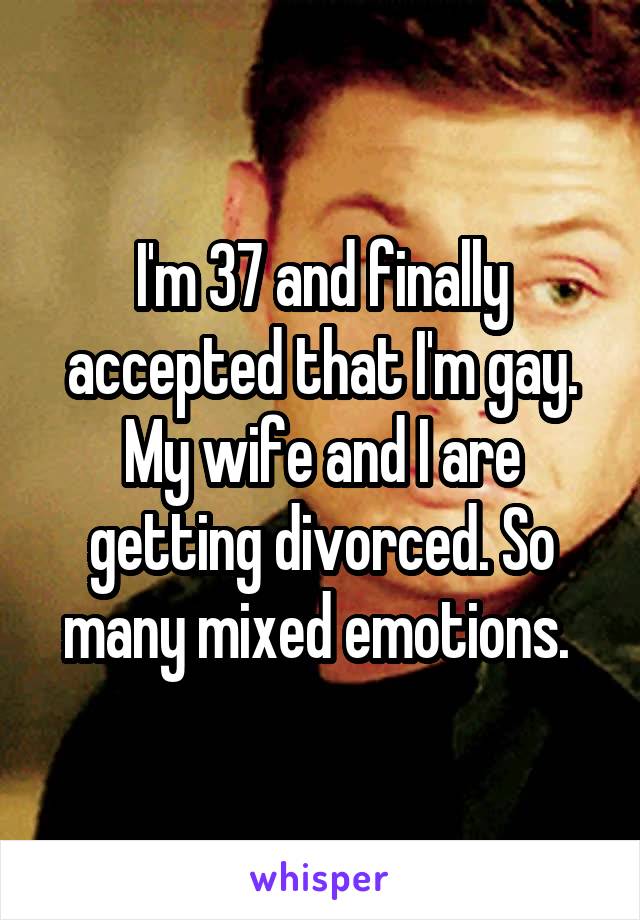I'm 37 and finally accepted that I'm gay. My wife and I are getting divorced. So many mixed emotions. 