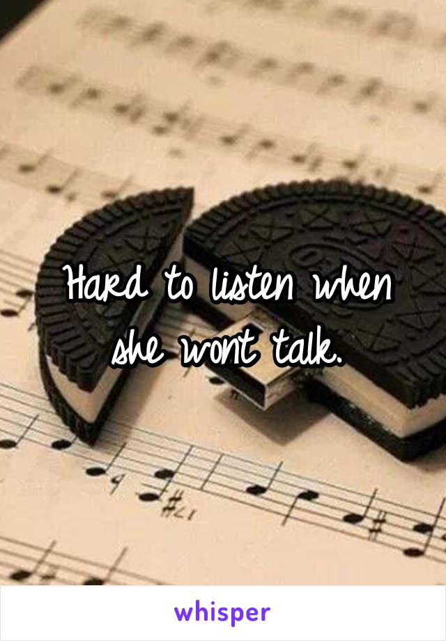 Hard to listen when she wont talk.