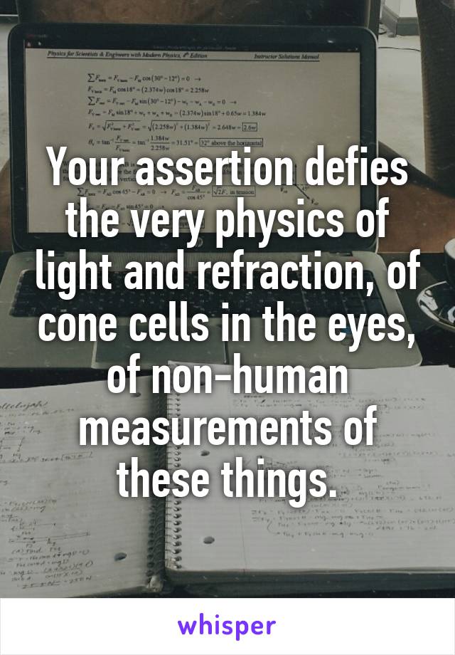 Your assertion defies the very physics of light and refraction, of cone cells in the eyes, of non-human measurements of these things.