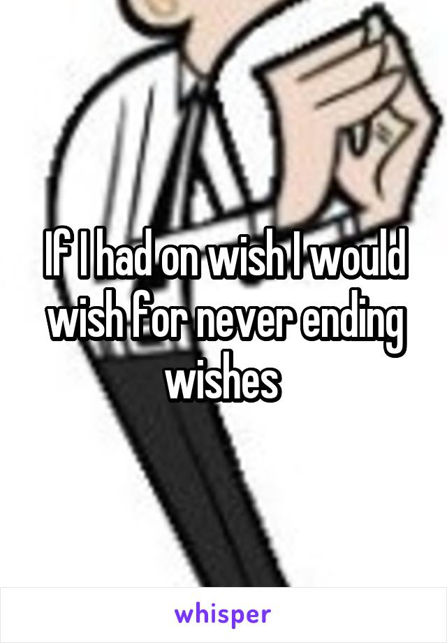 If I had on wish I would wish for never ending wishes 