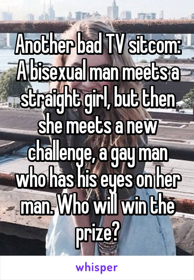 Another bad TV sitcom: A bisexual man meets a straight girl, but then she meets a new challenge, a gay man who has his eyes on her man. Who will win the prize?