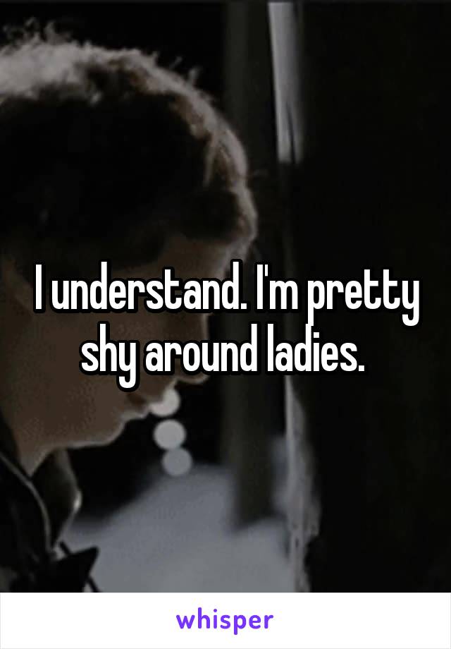 I understand. I'm pretty shy around ladies. 