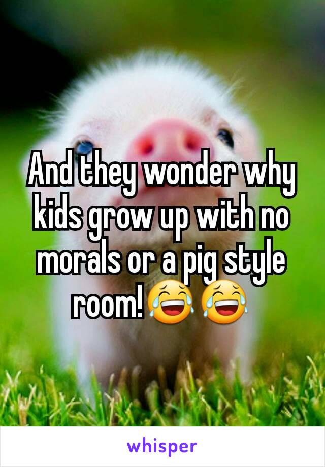 And they wonder why kids grow up with no morals or a pig style room!😂😂