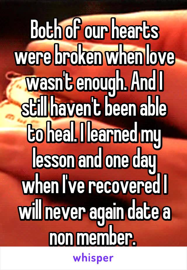 Both of our hearts were broken when love wasn't enough. And I still haven't been able to heal. I learned my lesson and one day when I've recovered I will never again date a non member. 