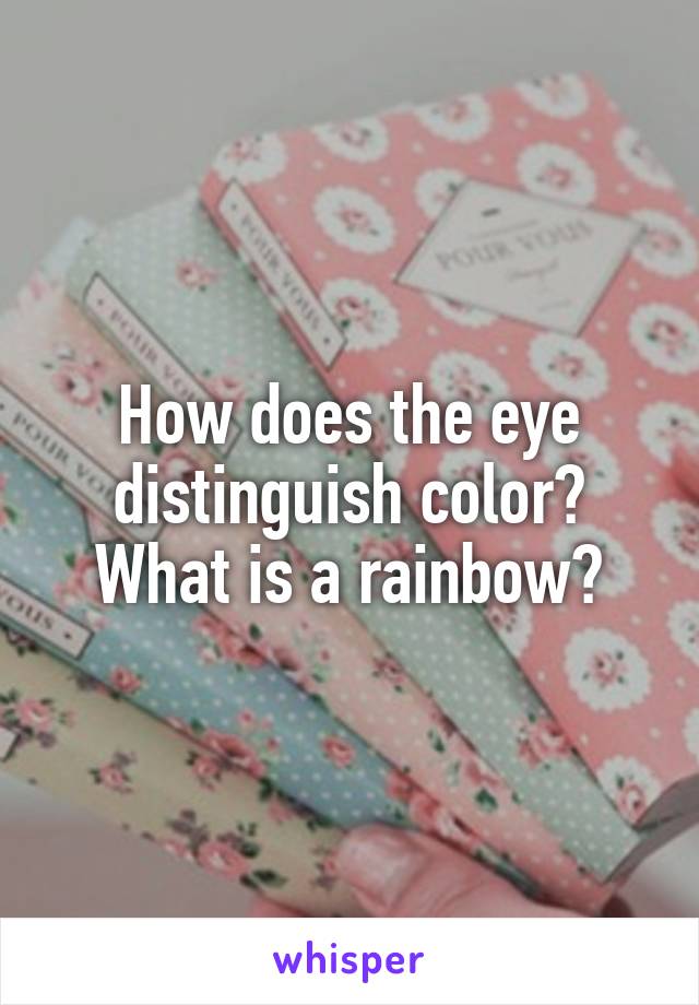 How does the eye distinguish color?
What is a rainbow?