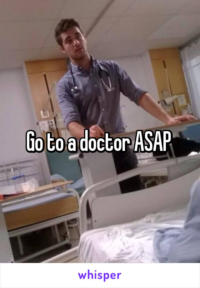 Go to a doctor ASAP 