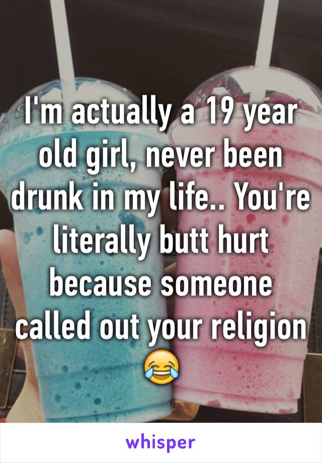 I'm actually a 19 year old girl, never been drunk in my life.. You're literally butt hurt because someone called out your religion 😂