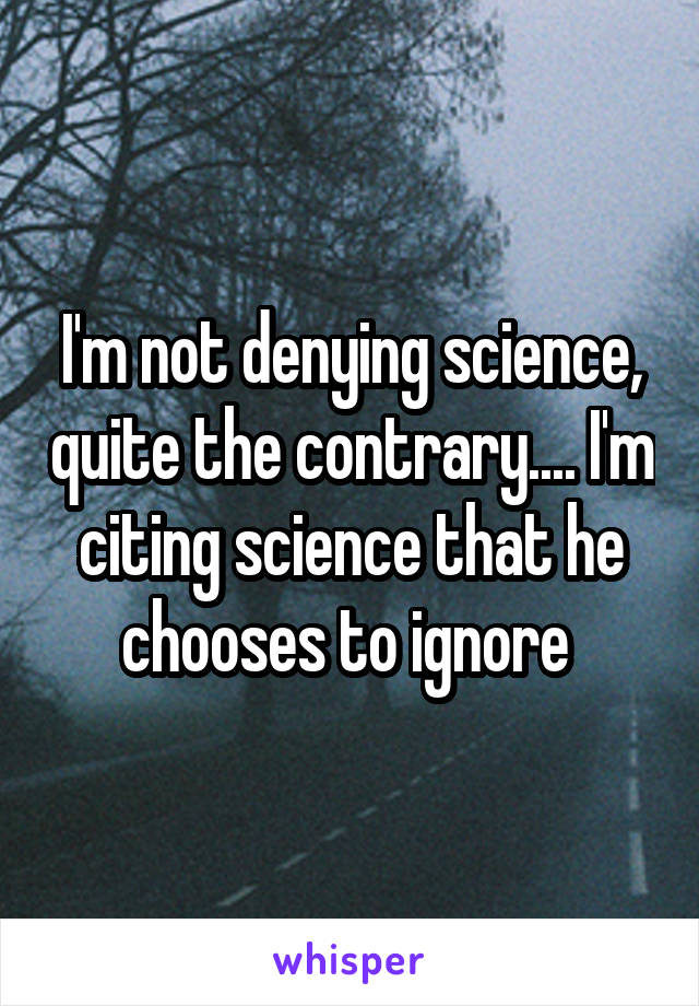 I'm not denying science, quite the contrary.... I'm citing science that he chooses to ignore 