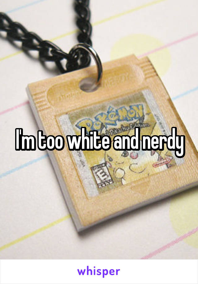 I'm too white and nerdy