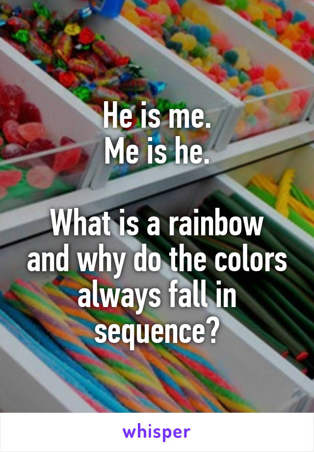 He is me.
Me is he.

What is a rainbow and why do the colors always fall in sequence?