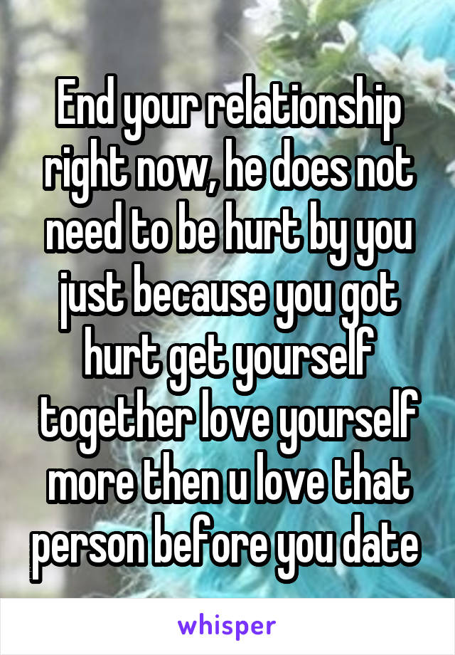 End your relationship right now, he does not need to be hurt by you just because you got hurt get yourself together love yourself more then u love that person before you date 