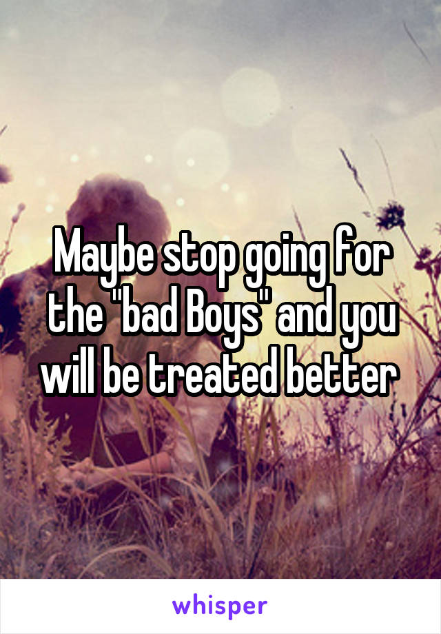 Maybe stop going for the "bad Boys" and you will be treated better 