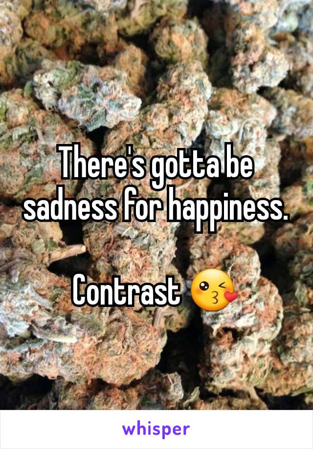 There's gotta be sadness for happiness.

Contrast 😘