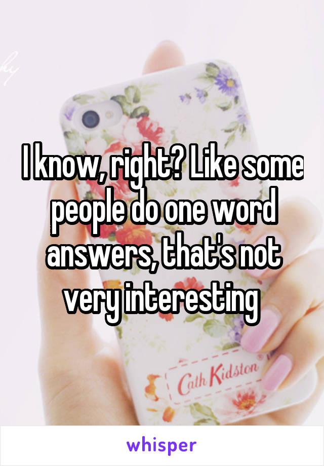 I know, right? Like some people do one word answers, that's not very interesting 