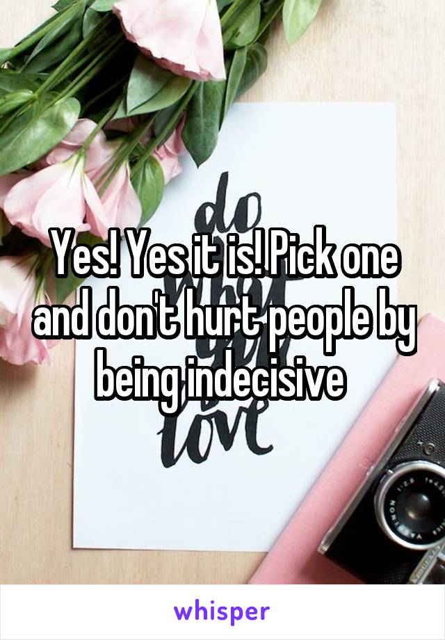 Yes! Yes it is! Pick one and don't hurt people by being indecisive 