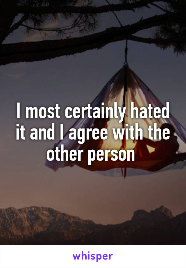 I most certainly hated it and I agree with the other person 