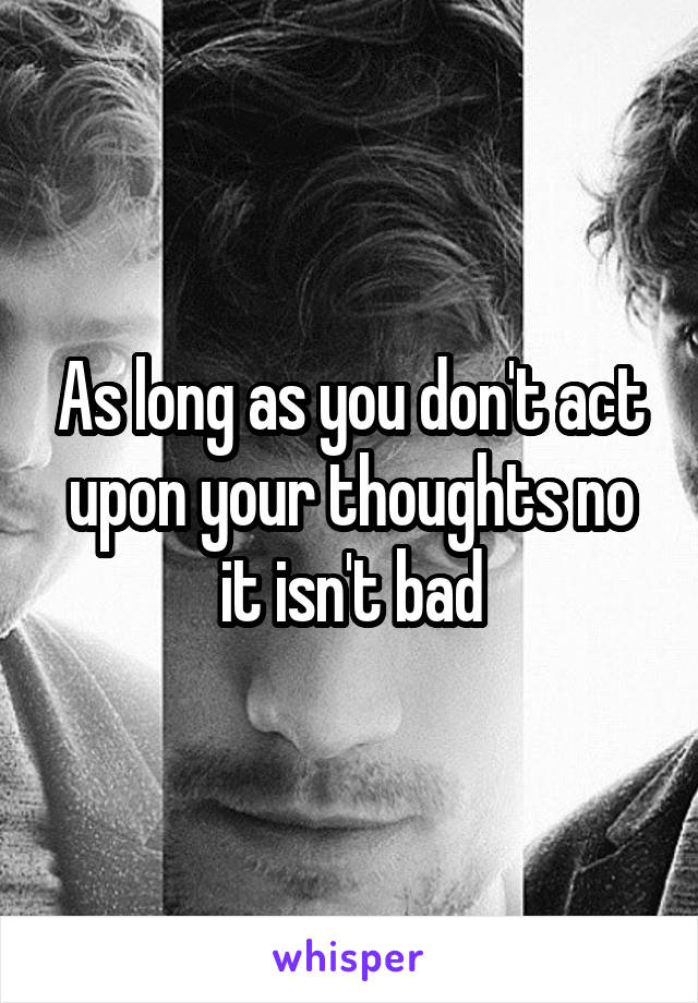 As long as you don't act upon your thoughts no it isn't bad