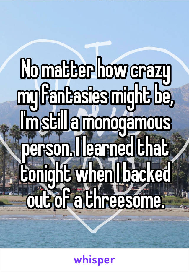 No matter how crazy my fantasies might be, I'm still a monogamous person. I learned that tonight when I backed out of a threesome.