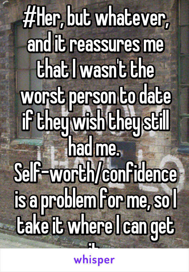 #Her, but whatever, and it reassures me that I wasn't the worst person to date if they wish they still had me.  Self-worth/confidence is a problem for me, so I take it where I can get it.