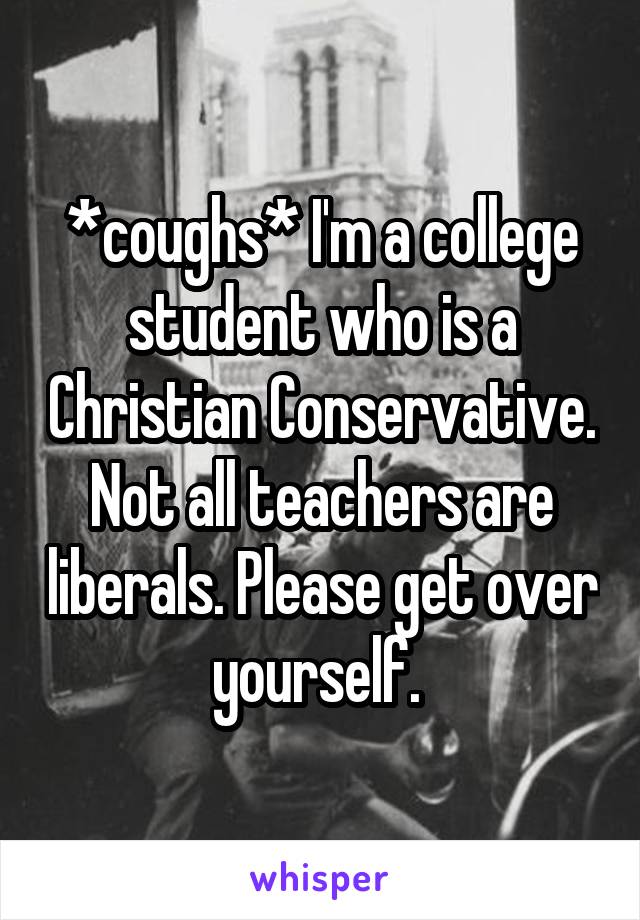 *coughs* I'm a college student who is a Christian Conservative. Not all teachers are liberals. Please get over yourself. 