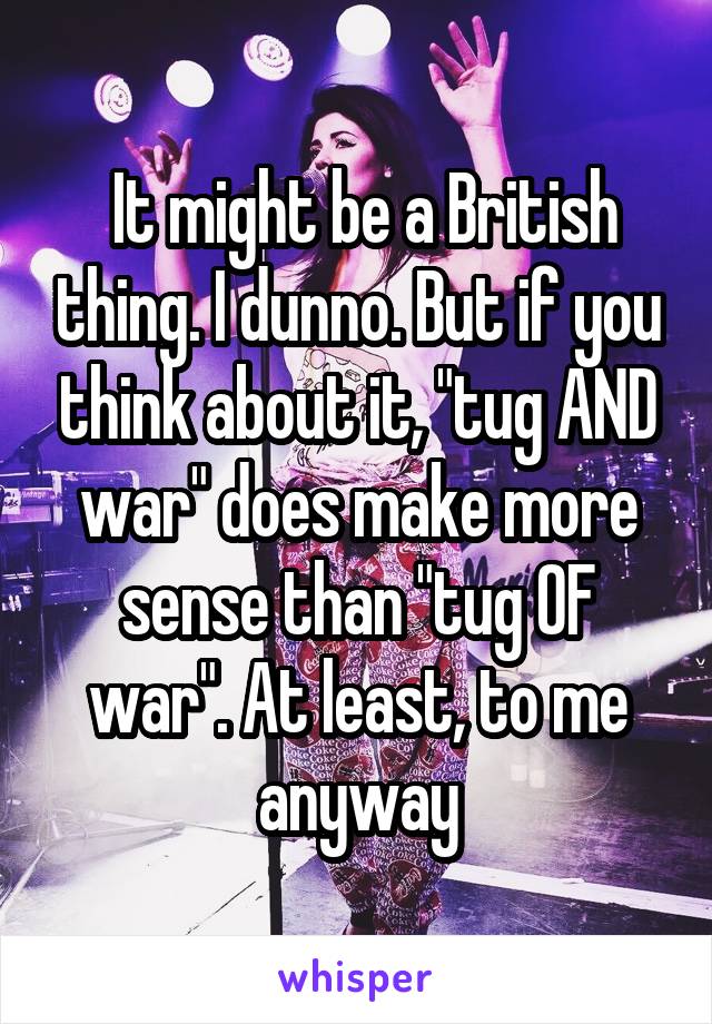  It might be a British thing. I dunno. But if you think about it, "tug AND war" does make more sense than "tug OF war". At least, to me anyway