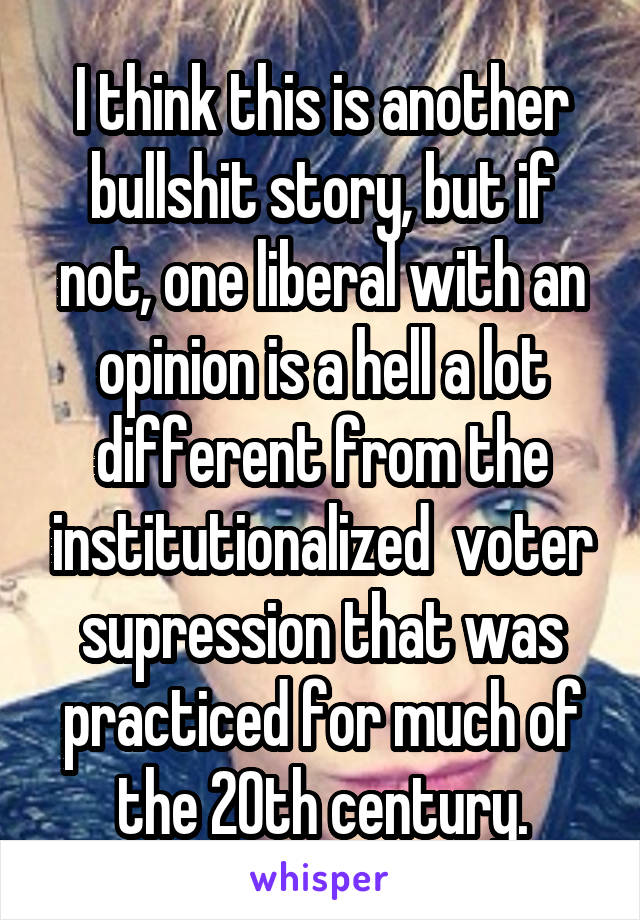 I think this is another bullshit story, but if not, one liberal with an opinion is a hell a lot different from the institutionalized  voter supression that was practiced for much of the 20th century.