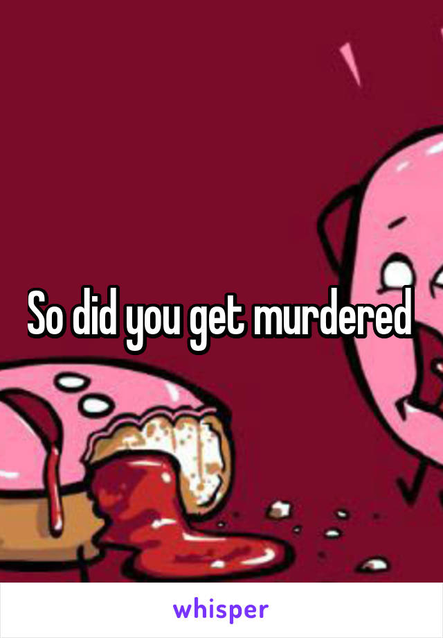 So did you get murdered 