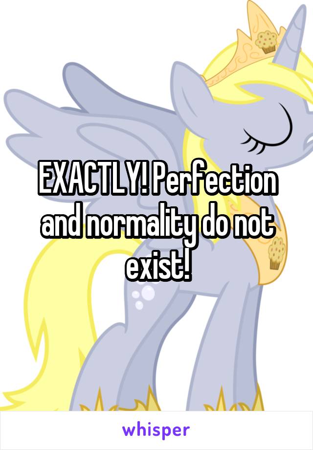 EXACTLY! Perfection and normality do not exist!