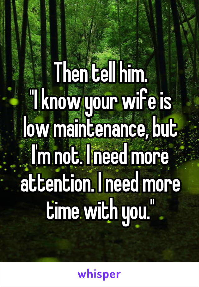 Then tell him.
"I know your wife is low maintenance, but I'm not. I need more attention. I need more time with you."