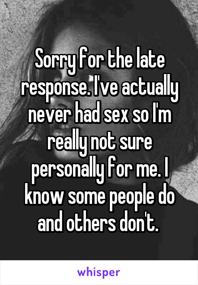 Sorry for the late response. I've actually never had sex so I'm really not sure personally for me. I know some people do and others don't. 