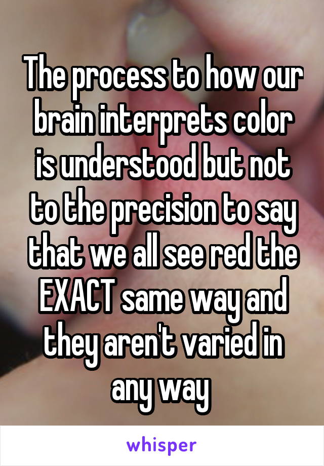 The process to how our brain interprets color is understood but not to the precision to say that we all see red the EXACT same way and they aren't varied in any way 