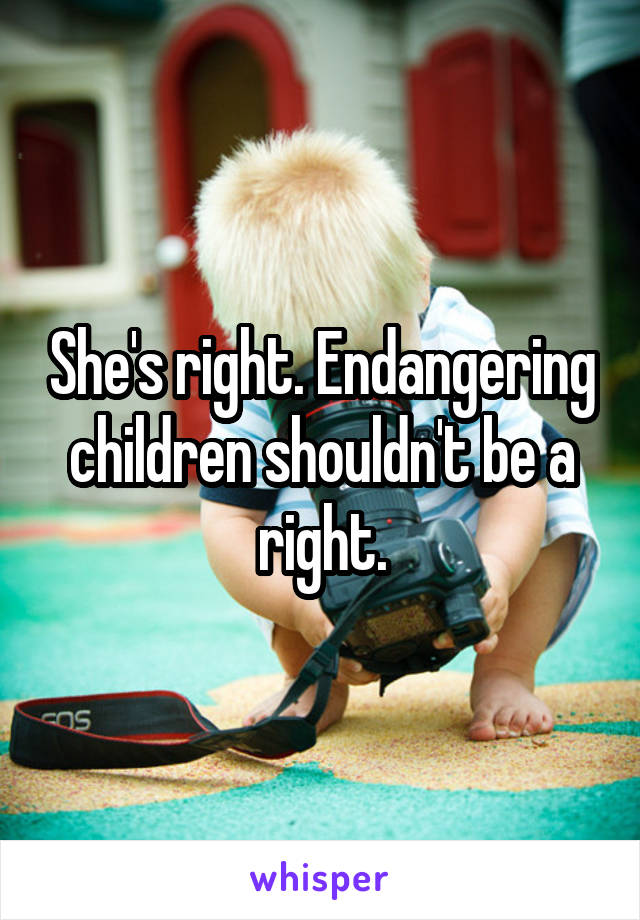 She's right. Endangering children shouldn't be a right.