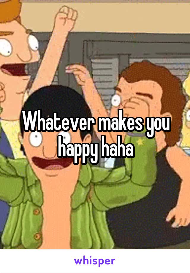 Whatever makes you happy haha