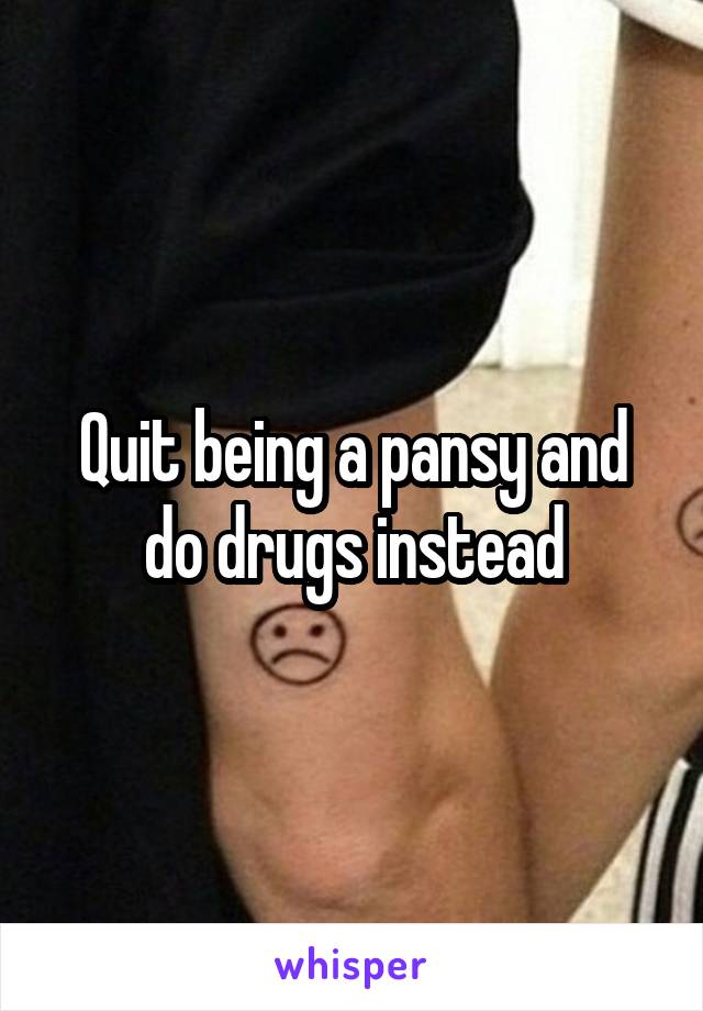 Quit being a pansy and do drugs instead