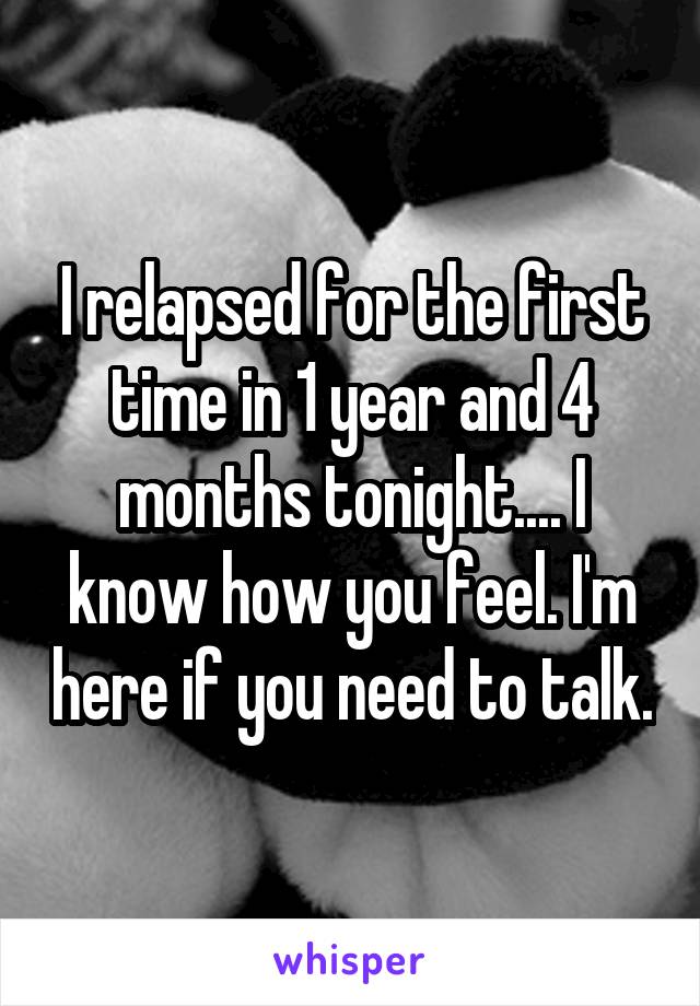 I relapsed for the first time in 1 year and 4 months tonight.... I know how you feel. I'm here if you need to talk.