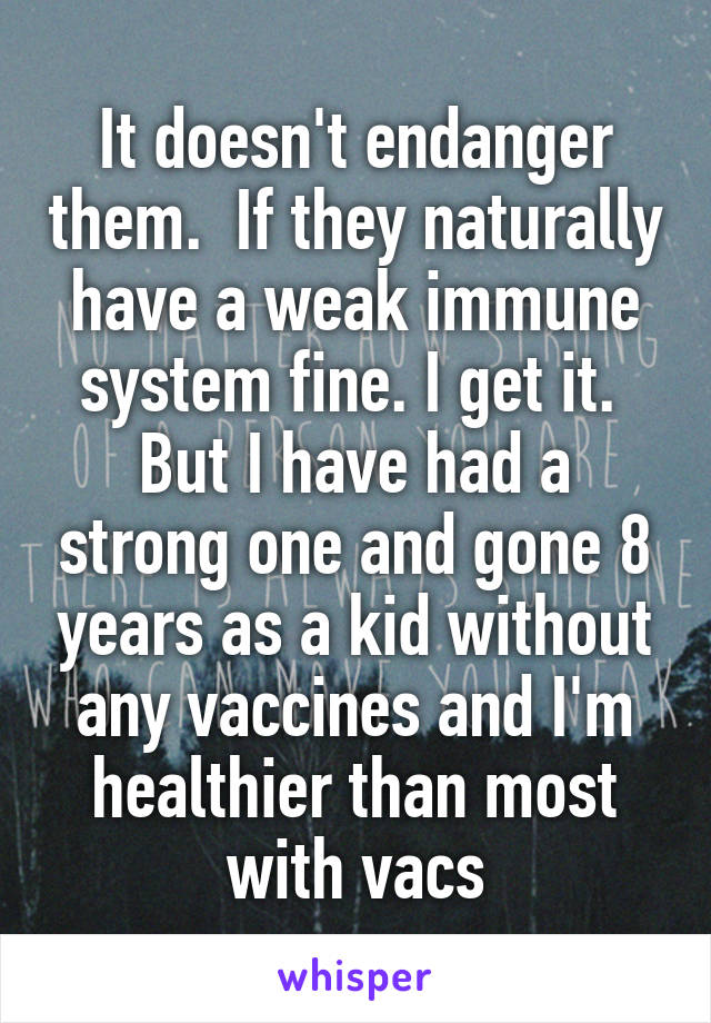 It doesn't endanger them.  If they naturally have a weak immune system fine. I get it.  But I have had a strong one and gone 8 years as a kid without any vaccines and I'm healthier than most with vacs