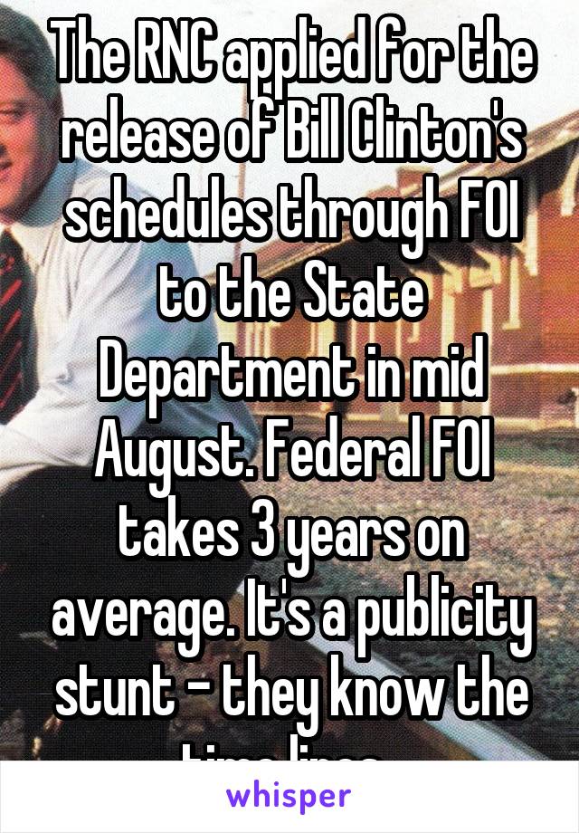 The RNC applied for the release of Bill Clinton's schedules through FOI to the State Department in mid August. Federal FOI takes 3 years on average. It's a publicity stunt - they know the time lines. 