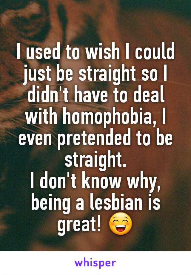 I used to wish I could just be straight so I didn't have to deal with homophobia, I even pretended to be straight.
I don't know why, being a lesbian is great! 😁