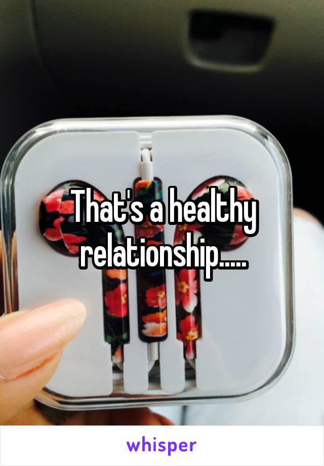 That's a healthy relationship.....