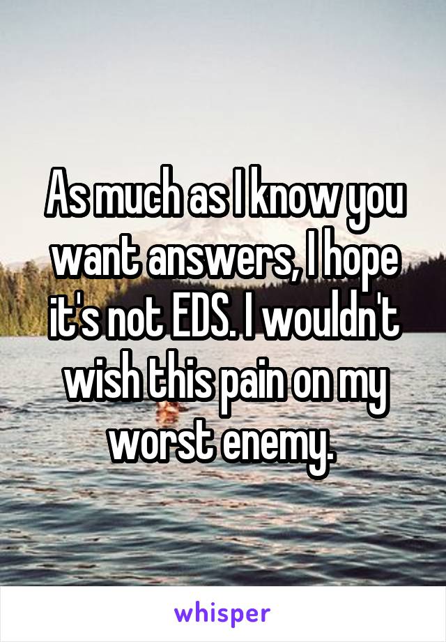 As much as I know you want answers, I hope it's not EDS. I wouldn't wish this pain on my worst enemy. 