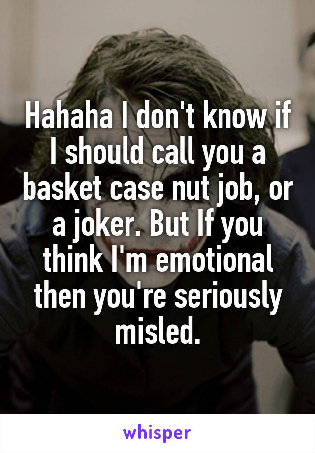 Hahaha I don't know if I should call you a basket case nut job, or a joker. But If you think I'm emotional then you're seriously misled.