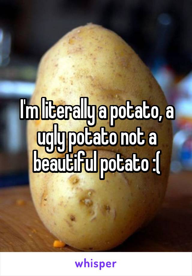 I'm literally a potato, a ugly potato not a beautiful potato :(