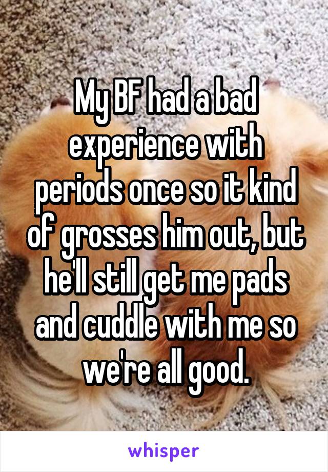 My BF had a bad experience with periods once so it kind of grosses him out, but he'll still get me pads and cuddle with me so we're all good.