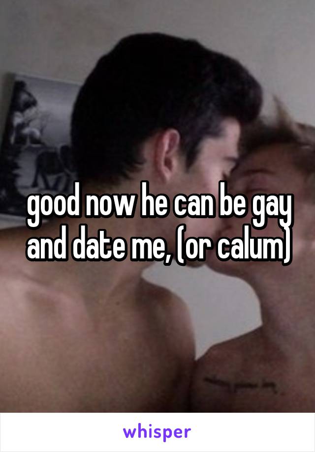 good now he can be gay and date me, (or calum)