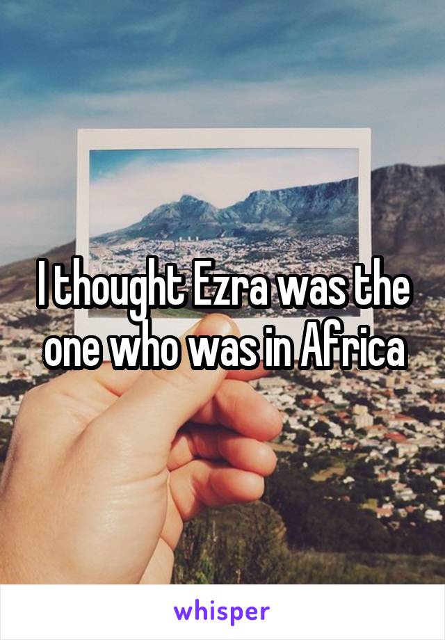 I thought Ezra was the one who was in Africa