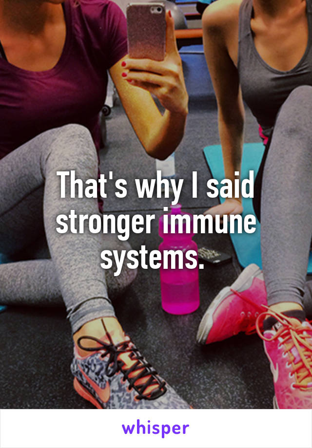 That's why I said stronger immune systems. 